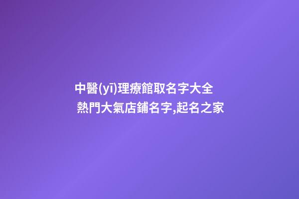 中醫(yī)理療館取名字大全 熱門大氣店鋪名字,起名之家-第1張-店鋪起名-玄機(jī)派